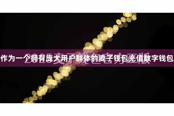 作为一个拥有庞大用户群体的麦子钱包充值数字钱包