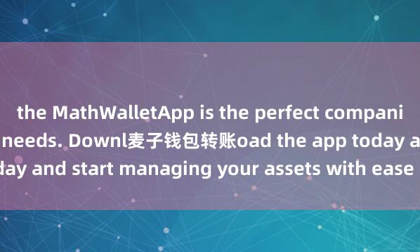 the MathWalletApp is the perfect companion for all your crypto needs. Downl麦子钱包转账oad the app today and start managing your assets with ease and convenience.