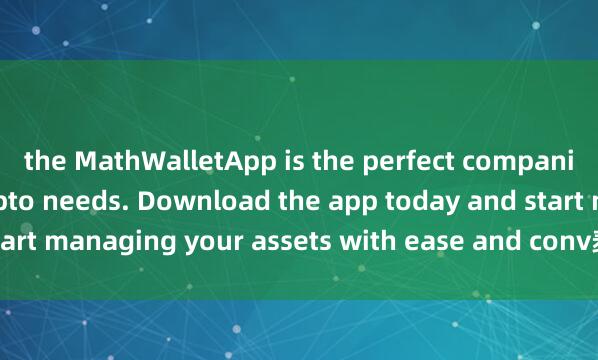 the MathWalletApp is the perfect companion for all your crypto needs. Download the app today and start managing your assets with ease and conv麦子钱包充值enience.