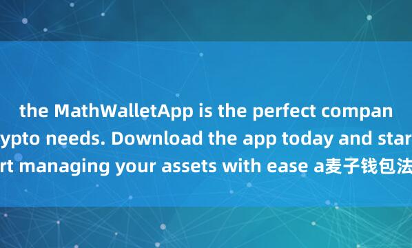 the MathWalletApp is the perfect companion for all your crypto needs. Download the app today and start managing your assets with ease a麦子钱包法币通道nd convenience.